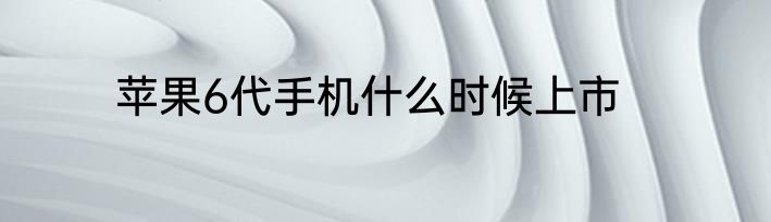 苹果6代手机什么时候上市