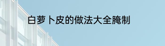 白萝卜皮的做法大全腌制