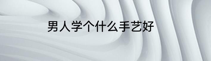 男人学个什么手艺好