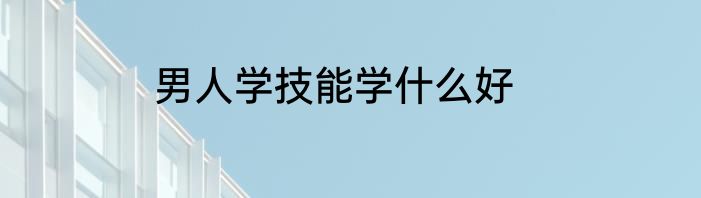 男人学技能学什么好