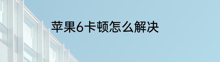 苹果6卡顿怎么解决