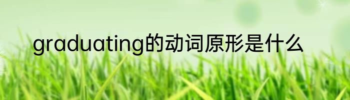 graduating的动词原形是什么