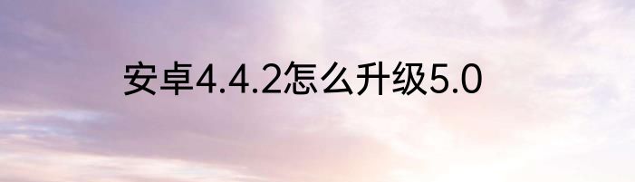 安卓4.4.2怎么升级5.0