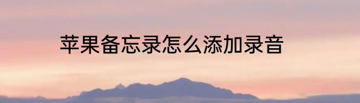 苹果备忘录怎么添加录音