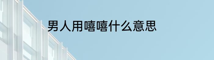 男人用嘻嘻什么意思