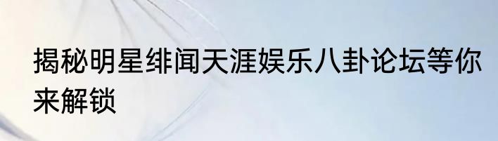 揭秘明星绯闻天涯娱乐八卦论坛等你来解锁