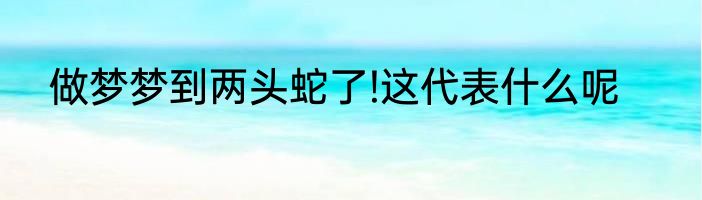 做梦梦到两头蛇了!这代表什么呢