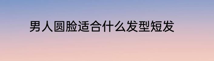 男人圆脸适合什么发型短发