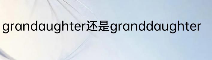grandaughter还是granddaughter