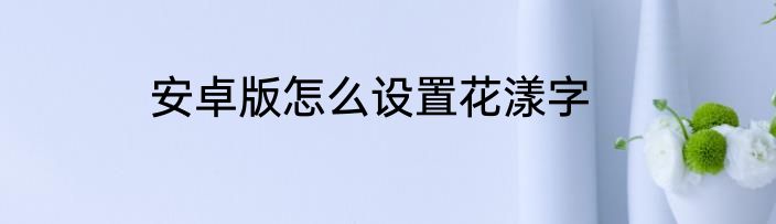 安卓版怎么设置花漾字