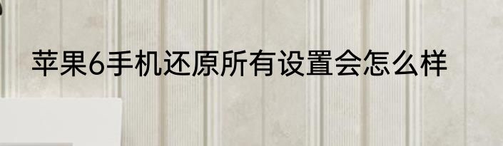 苹果6手机还原所有设置会怎么样