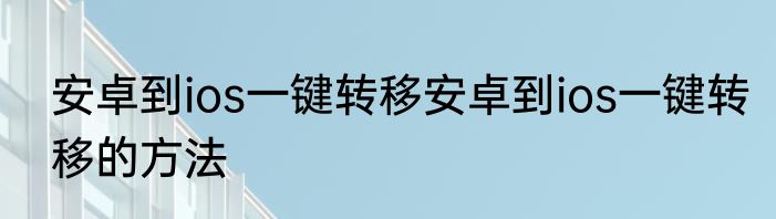 安卓到ios一键转移安卓到ios一键转移的方法