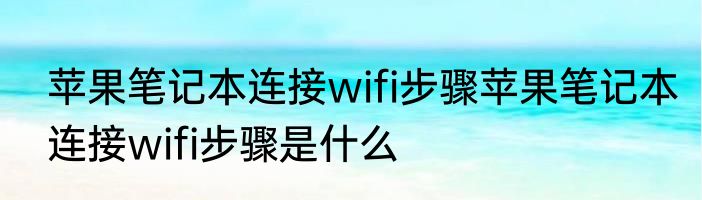 苹果笔记本连接wifi步骤苹果笔记本连接wifi步骤是什么
