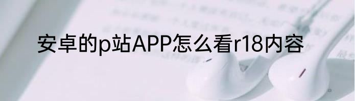 安卓的p站APP怎么看r18内容