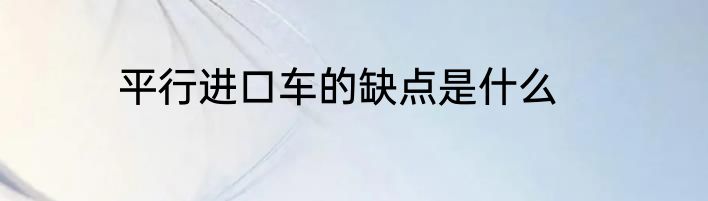 平行进口车的缺点是什么