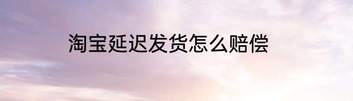 淘宝延迟发货怎么赔偿