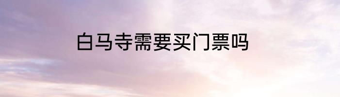 白马寺需要买门票吗