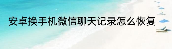 安卓换手机微信聊天记录怎么恢复