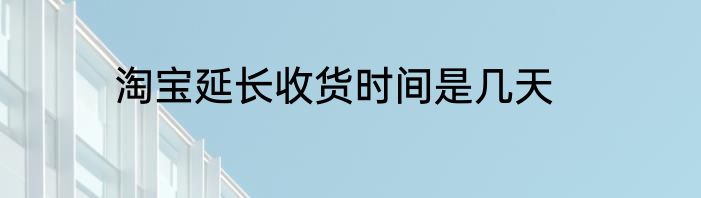 淘宝延长收货时间是几天