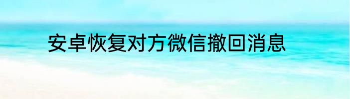 安卓恢复对方微信撤回消息