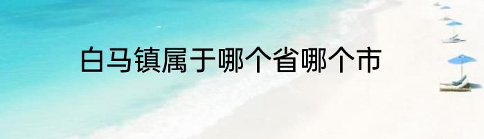 白马镇属于哪个省哪个市