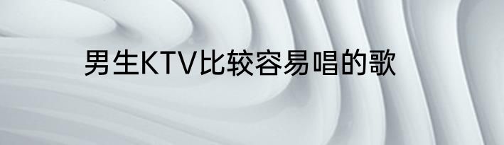 男生KTV比较容易唱的歌