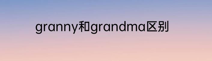 granny和grandma区别