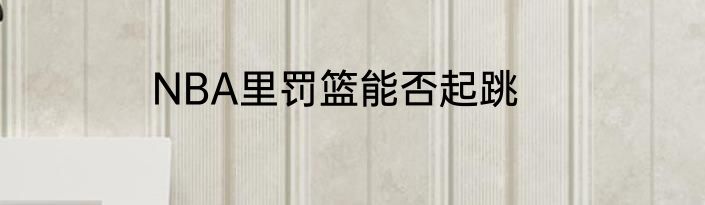 NBA里罚篮能否起跳