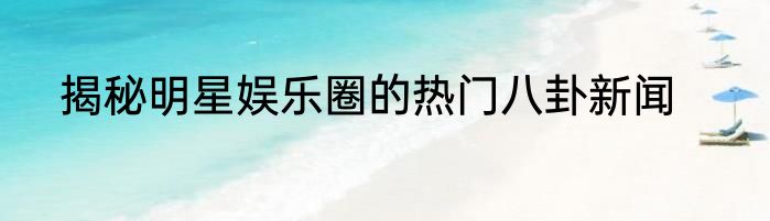 揭秘明星娱乐圈的热门八卦新闻