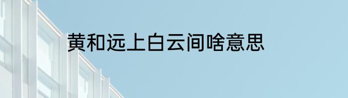 黄和远上白云间啥意思