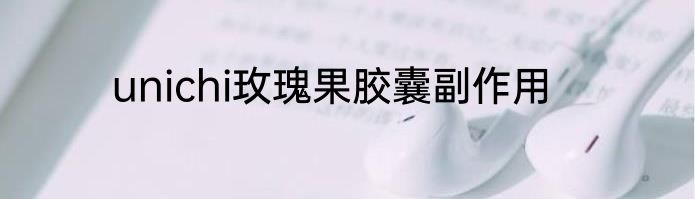 unichi玫瑰果胶囊副作用