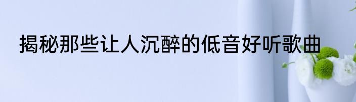 揭秘那些让人沉醉的低音好听歌曲
