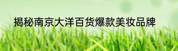 揭秘南京大洋百货爆款美妆品牌
