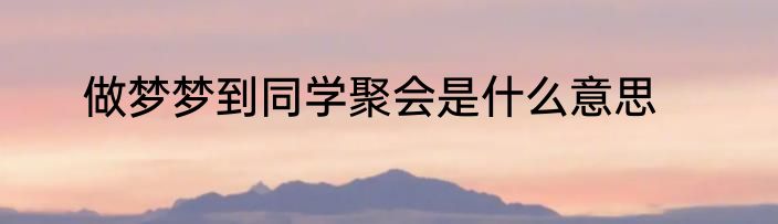 做梦梦到同学聚会是什么意思