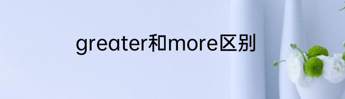 greater和more区别