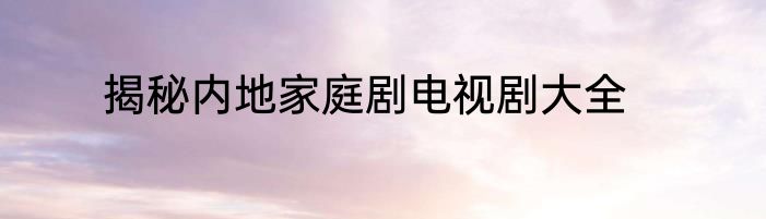揭秘内地家庭剧电视剧大全