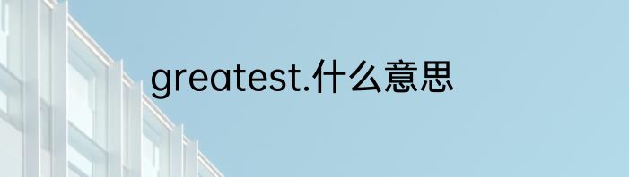 greatest.什么意思