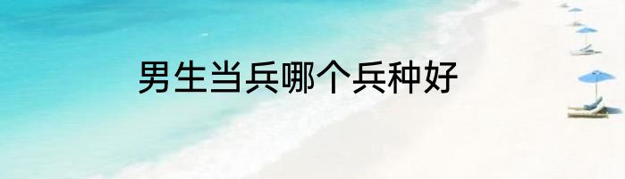 男生当兵哪个兵种好