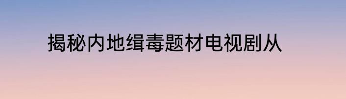 揭秘内地缉毒题材电视剧从
