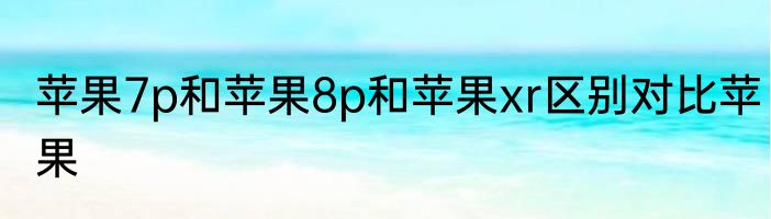 苹果7p和苹果8p和苹果xr区别对比苹果