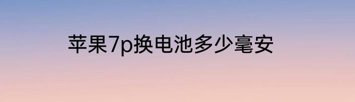 苹果7p换电池多少毫安