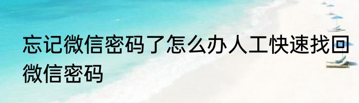 忘记微信密码了怎么办人工快速找回微信密码