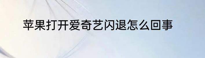 苹果打开爱奇艺闪退怎么回事