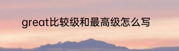 great比较级和最高级怎么写