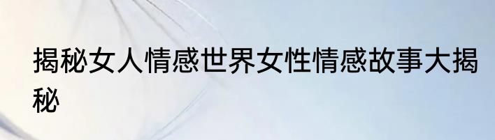 揭秘女人情感世界女性情感故事大揭秘