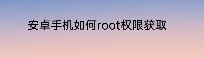 安卓手机如何root权限获取