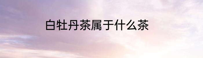 白牡丹茶属于什么茶