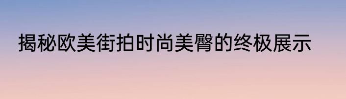 揭秘欧美街拍时尚美臀的终极展示