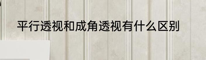 平行透视和成角透视有什么区别