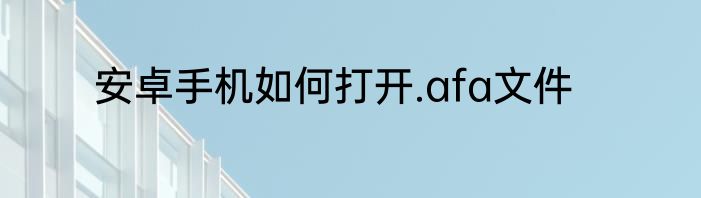 安卓手机如何打开.afa文件